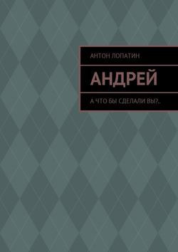 Андрей. А что бы сделали вы?..