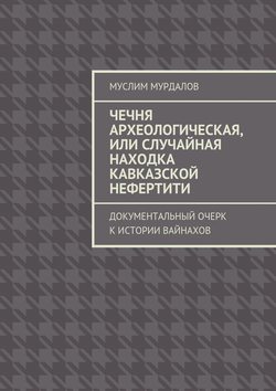 Чечня археологическая, или Случайная находка Кавказской Нефертити. Документальный очерк к истории вайнахов