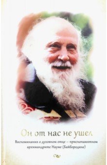 Он от нас не ушел. Воспоминания о духовном отце - приснопамятном архимандрите Науме (Байбородине)