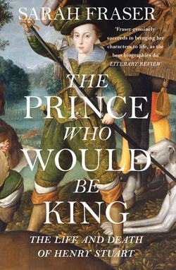 The Prince Who Would Be King: The Life and Death of Henry Stuart