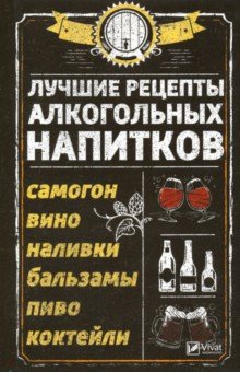 Лучшие рецепты алкогольных напитков. Самогон, вино, наливки, бальзамы, пиво, коктейли