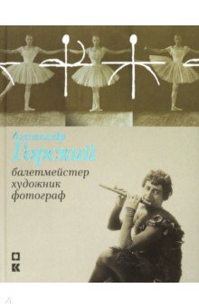 Александр Горский: балетмейстер, художник, фотограф