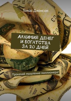 Алхимия денег и богатства за 20 дней. Прокачай мышление миллионера!