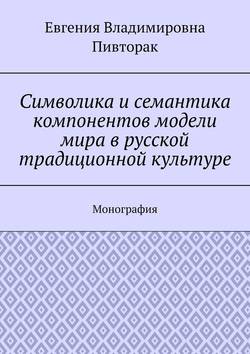 Символика и семантика компонентов модели мира в русской традиционной культуре. Монография