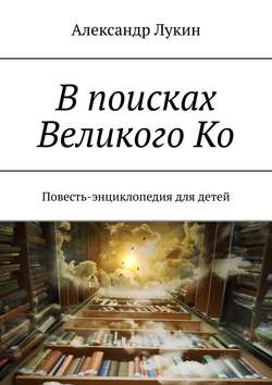 В поисках Великого Ко. Повесть-энциклопедия для детей