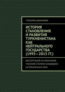 История становления и развития Туркменистана как нейтрального государства (1995—2015 гг.). Диссертация на соискание ученной степени кандидата исторических наук