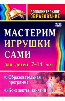 Мастерим игрушки сами. Образовательная программа и конспекты занятий. Для детей 7-14 лет