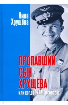 Пропавший сын Хрущева, или когда ГУЛАГ в головах