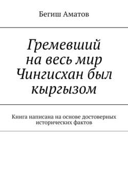 Гремевший на весь мир Чингисхан был кыргызом. Книга написана на основе достоверных исторических фактов