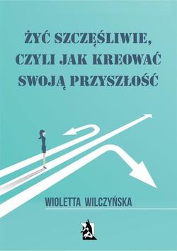 Żyć szczęśliwie, czyli jak kreować swoją przyszłość