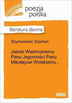 Jaśnie Wielmożnemu Panu Jegomości Panu Mikołajowi Wolskiemu...