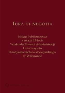 Iura et negotia. Księga Jubileuszowa z okazji 15-lecia Wydziału Prawa i Administracji Uniwersytetu Kardynała Stefana Wyszyńskiego w Warszawie