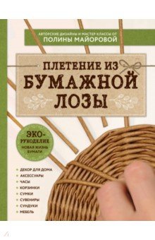 ЭКО-рукоделие. Плетение из бумажной лозы. Авторские дизайны и мастер-классы Полины Майоровой