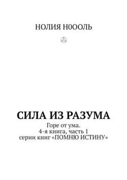 СИЛА из РАЗума. Горе от ума. 4-я книга, часть 1 серии книг «ПОМНЮ ИСТИНУ»