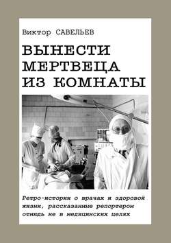 Вынести мертвеца из комнаты. Ретро-истории о врачах и здоровой жизни, рассказанные репортером отнюдь не в медицинских целях