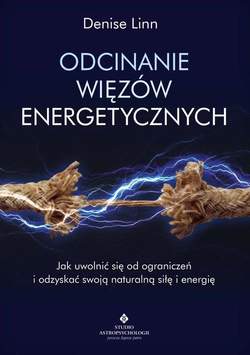 Odcinanie więzów energetycznych. Jak uwolnić się od ograniczeń i odzyskać swoją naturalną siłę i energię