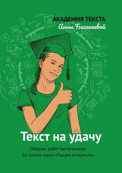 Текст на удачу. Сборник работ выпускников 16 потока курса «Писать интересно»