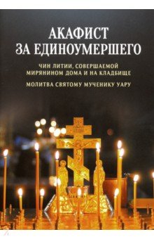 Акафист за единоумершего. Чин литии, совершаемой мирянином дома и на кладбище. Молитва святому мучен