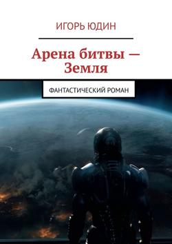 Арена битвы – Земля. Фантастический роман