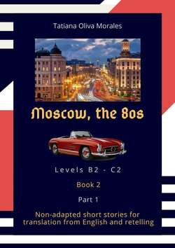 Moscow, the 80s. Non-adapted short stories for translation from English and retelling. Levels B2—C2. Book 2. Part 1