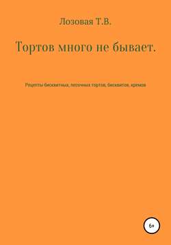 Тортов много не бывает. Рецепты бисквитных, песочных тортов, бисквитов, кремов