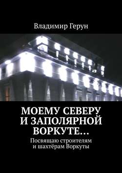 Моему Северу и Заполярной Воркуте… Посвящаю строителям и шахтёрам Воркуты