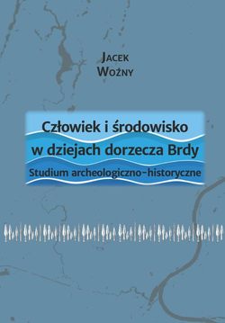 Człowiek i środowisko w dziejach dorzecza Brdy. Studium archeologiczno-historyczne