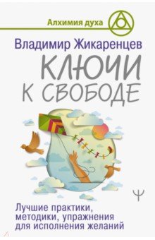 Ключи к свободе. Лучшие практики, методики, упражнения для исполнения желаний