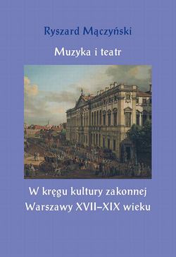 Muzyka i teatr. W kręgu kultury zakonnej Warszawy XVII–XIX wieku