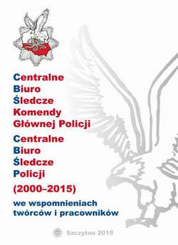 CENTRALNE BIURO ŚLEDCZE KOMENDY GŁÓWNEJ POLICJI. CENTRALNE BIURO ŚLEDCZE POLICJI (2000-2015) WE WSPOMNIENIACH TWÓRCÓW I PRACOWNIKÓW