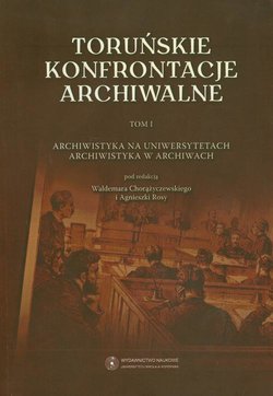 Toruńskie konfrontacje archiwalne. t. 1 Archiwistyka na uniwersytetach, archiwistyka w archiwum