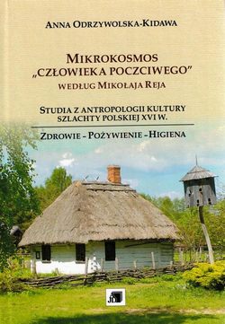 Mikrokosmos "człowieka poczciwego" według Mikołaja Reja . Studia z antropologii kultury szlachty polskiej XVI w.