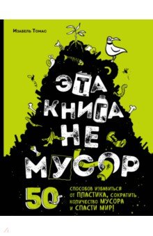 Эта книга не мусор: 50 способов избавиться от пластика, сократить количество мусора и спасти мир!