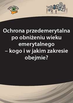 Ochrona przedemerytalna po obniżeniu wieku emerytalnego – kogo i w jakim zakresie obejmie?