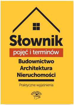 Słownik pojęć i terminów. Budownictwo, architektura, nieruchomości - praktyczne wyjaśnienia