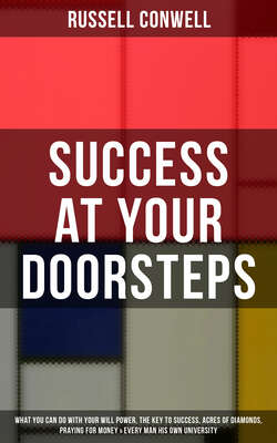 SUCCESS AT YOUR DOORSTEPS: What You Can Do With Your Will Power, The Key to Success, Acres of Diamonds, Praying for Money & Every Man His Own University