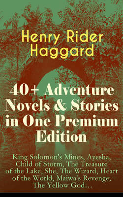40+ Adventure Novels & Stories in One Premium Edition: King Solomon's Mines, Ayesha, Child of Storm, The Treasure of the Lake, She, The Wizard, Heart of the World, Maiwa's Revenge, The Yellow God…