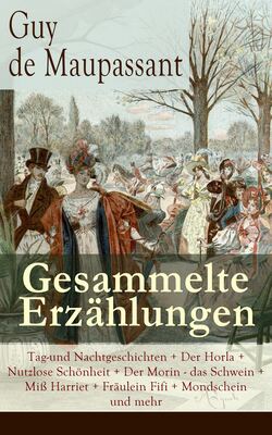 Gesammelte Erzählungen: Tag-und Nachtgeschichten + Der Horla + Nutzlose Schönheit + Der Morin - das Schwein + Miß Harriet + Fräulein Fifi + Mondschein und mehr