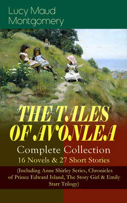 THE TALES OF AVONLEA - Complete Collection: 16 Novels & 27 Short Stories (Including Anne Shirley Series, Chronicles of Prince Edward Island, The Story Girl & Emily Starr Trilogy)
