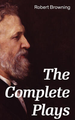 The Complete Plays: Paracelsus, Stafford, Herakles, The Agamemnon of Aeschylus, Bells and Pomegranates, Pippa Passes, King Victor and King Charles, The Return of the Druses, Luria and a Soul's Tragedy