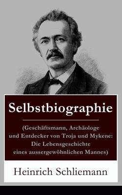 Selbstbiographie (Geschäftsmann, Archäologe und Entdecker von Troja und Mykene: Die Lebensgeschichte eines aussergewöhnlichen Mannes)