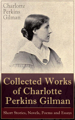 Collected Works of Charlotte Perkins Gilman: Short Stories, Novels, Poems and Essays