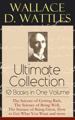 Wallace D. Wattles Ultimate Collection - 10 Books in One Volume: The Science of Getting Rich, The Science of Being Well, The Science of Being Great, How to Get What You Want and more