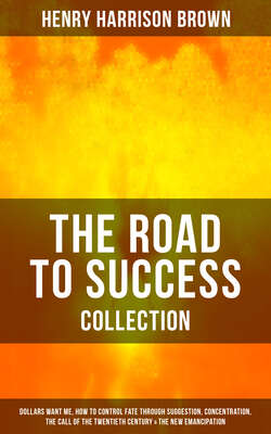 THE ROAD TO SUCCESS COLLECTION: Dollars Want Me, How To Control Fate Through Suggestion, Concentration, The Call Of The Twentieth Century & The New Emancipation