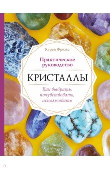 Кристаллы. Практическое руководство. Как выбрать, почувствовать, использовать