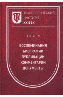 Технологический институт ХХ век. Том 3. Воспоминания. Биографии. Публикации. Комментарии. Документы