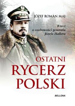 Ostatni rycerz Polski. Rzecz o osobowości generała Józefa Hallera