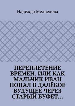 Переплетение времён. Или как мальчик Иван попал в далёкое будущее через старый буфет…