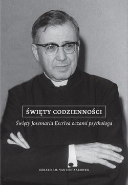 Święty codzienności. Święty Josemaria Escriva oczami psychologa