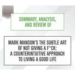 Summary, Analysis, and Review of Mark Manson's The Subtle Art of Not Giving a F*ck: A Counterintuitive Approach to Living a Good Life (Unabridged)